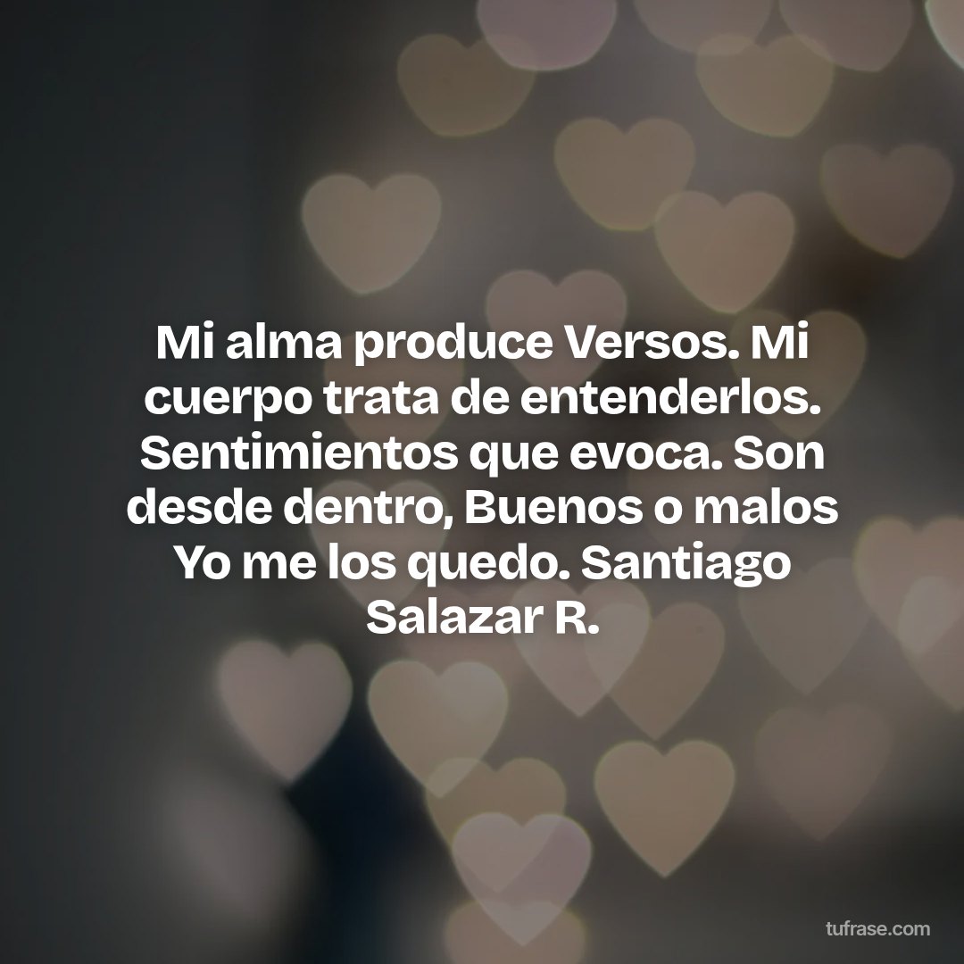 Mi alma produce Versos. Mi cuerpo trata de entenderlos. Sentimientos que evoca. Son desde dentro, Buenos o malos Yo me los quedo. Santiago Salazar R.