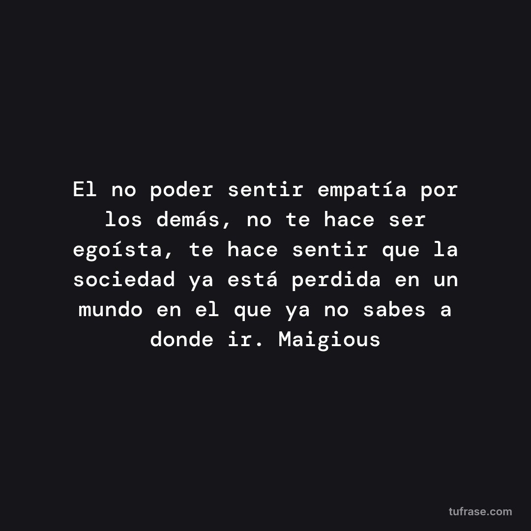 El no poder sentir empatía por los demás, no te hace ser egoísta, te hace sentir que la sociedad ya está perdida en un mundo en el que ya no sabes a donde ir. Maigious