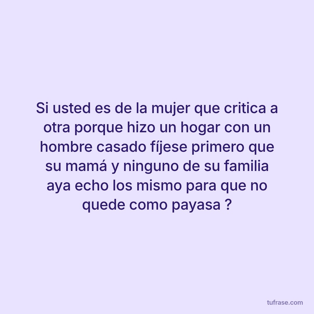 Si usted es de la mujer que critica a otra porque hizo un hogar con un hombre casado fíjese primero que su mamá y ninguno de su familia aya echo los mismo para que no quede como payasa ?