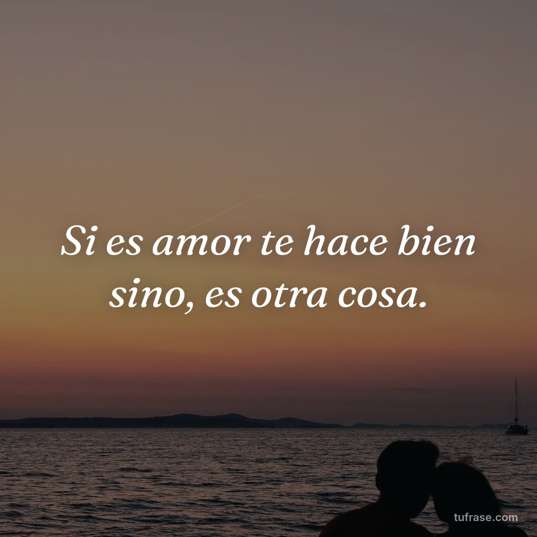 Si es amor te hace bien sino, es otra cosa.