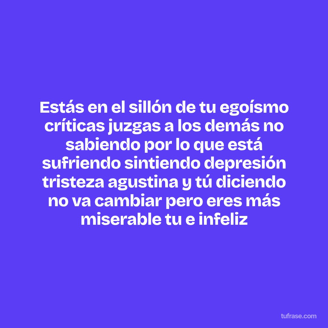 Estás en el sillón de tu egoísmo críticas juzgas a los demás no sabiendo por lo que está sufriendo sintiendo depresión tristeza agustina y tú diciendo no va cambiar pero eres más miserable tu e infeliz