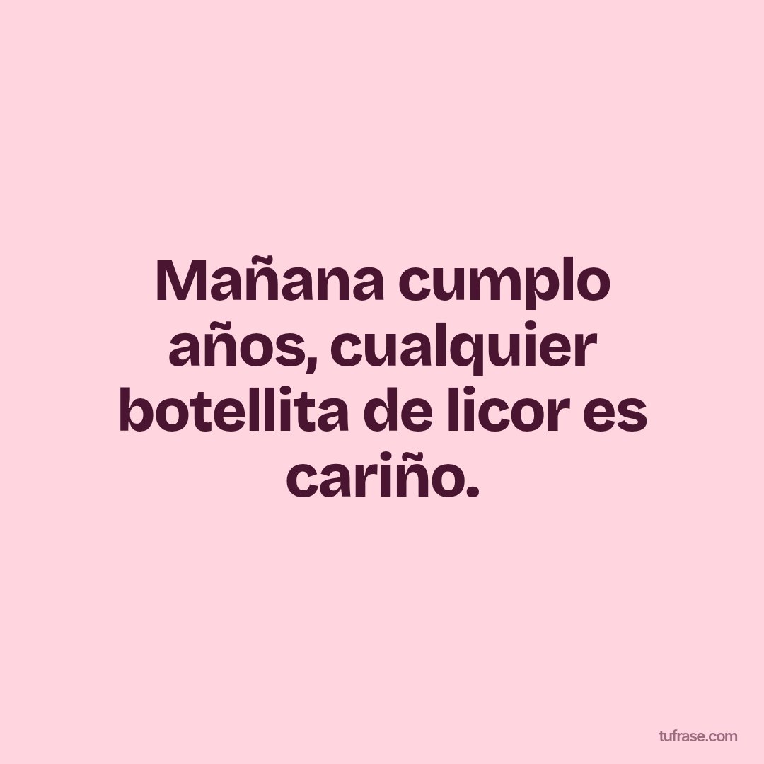 Mañana cumplo años, cualquier botellita de licor es cariño.