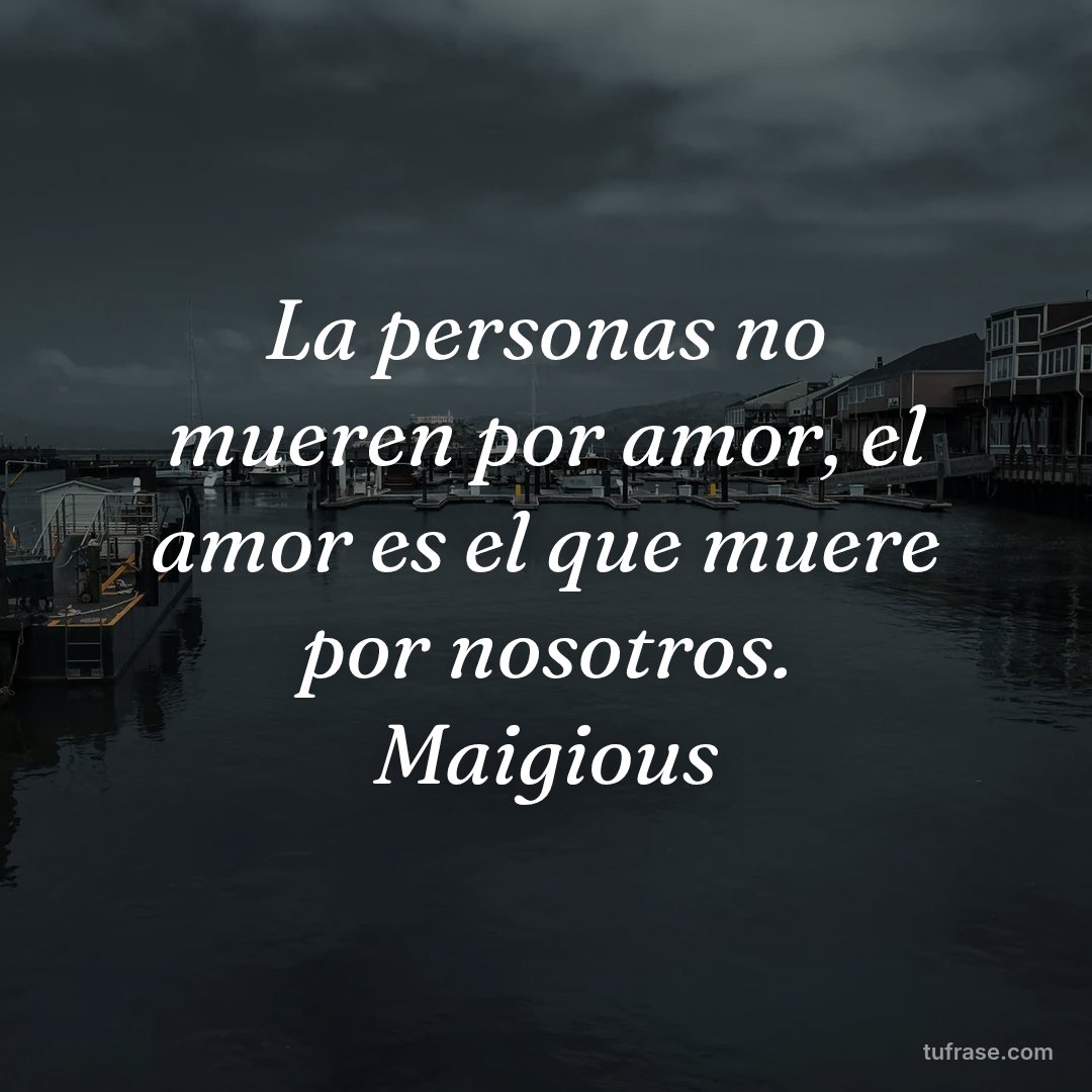 La personas no mueren por amor, el amor es el que muere por nosotros. Maigious