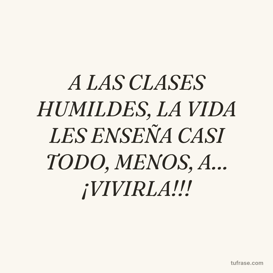 A LAS CLASES HUMILDES, LA VIDA LES ENSEÑA CASI TODO, MENOS, A… ¡VIVIRLA!!!