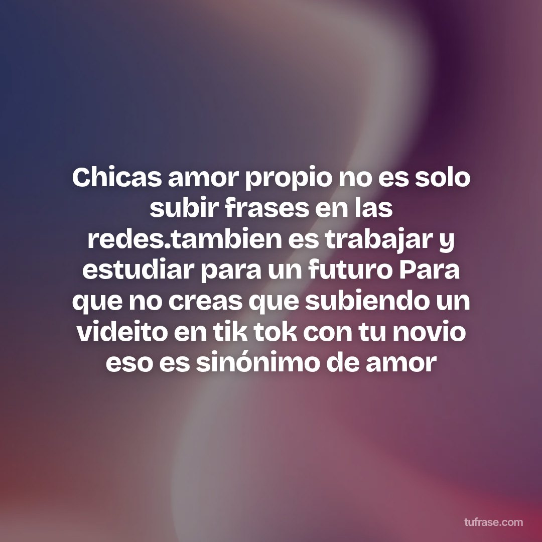 Chicas amor propio no es solo subir frases en las redes.tambien es trabajar y estudiar para un futuro Para que no creas que subiendo un videito en tik tok con tu novio eso es sinónimo de amor