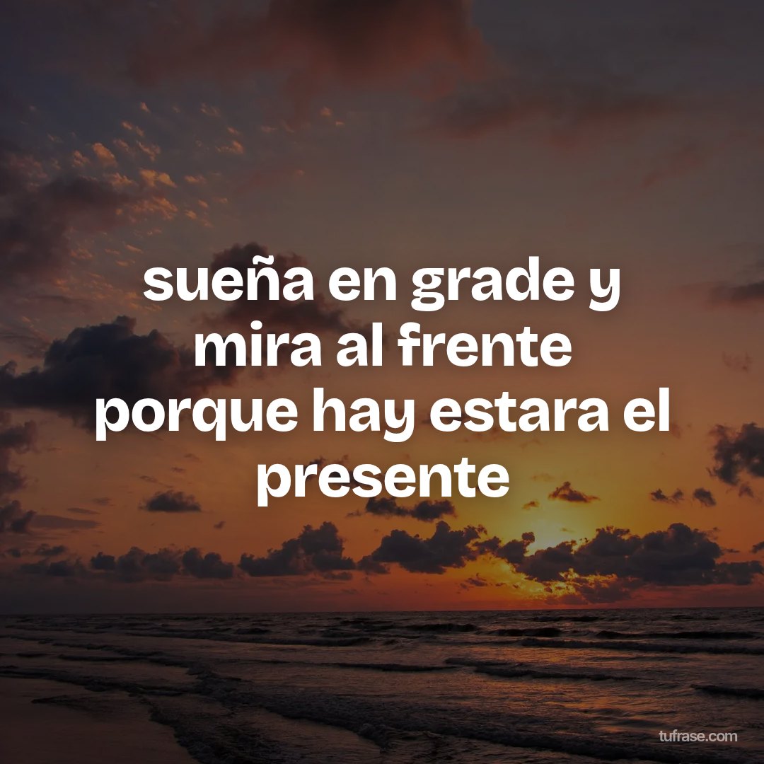 sueña en grade y mira al frente porque hay estara el presente