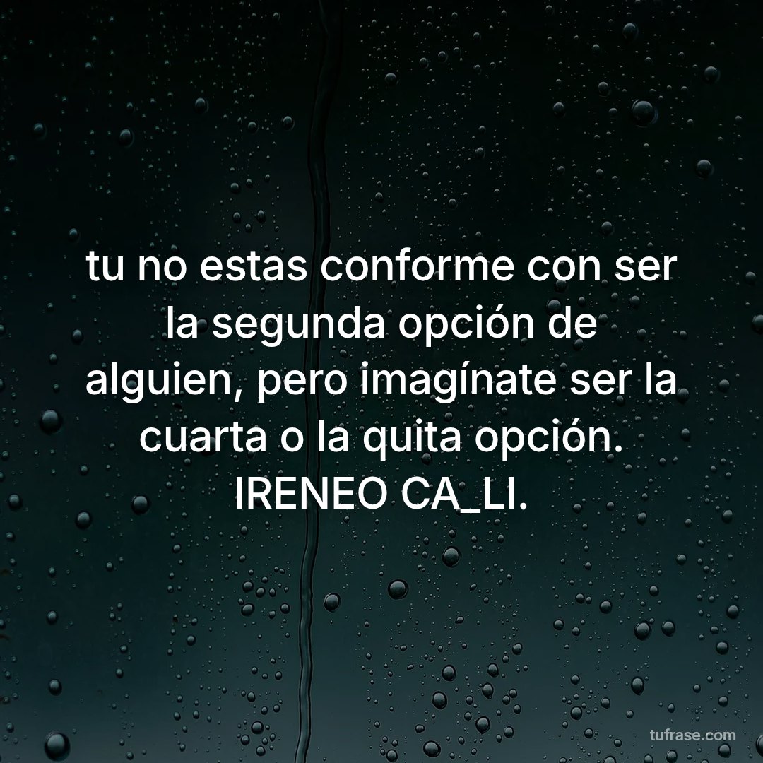 tu no estas conforme con ser la segunda opción de alguien, pero imagínate ser la cuarta o la quita opción. IRENEO CA_LI.