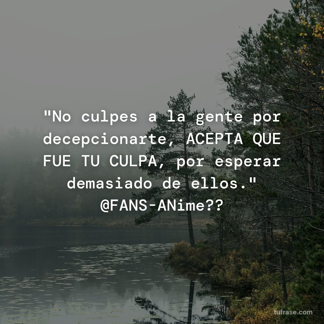 "No culpes a la gente por decepcionarte, ACEPTA QUE FUE TU CULPA, por esperar demasiado de ellos." @FANS-ANime??