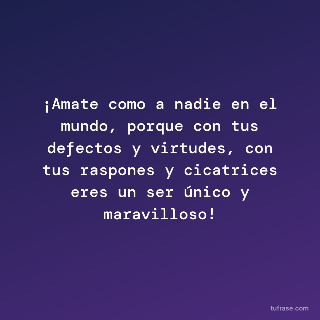 ¡Amate como a nadie en el mundo, porque con tus defectos y virtudes, con tus raspones y cicatrices eres un ser único y maravilloso!