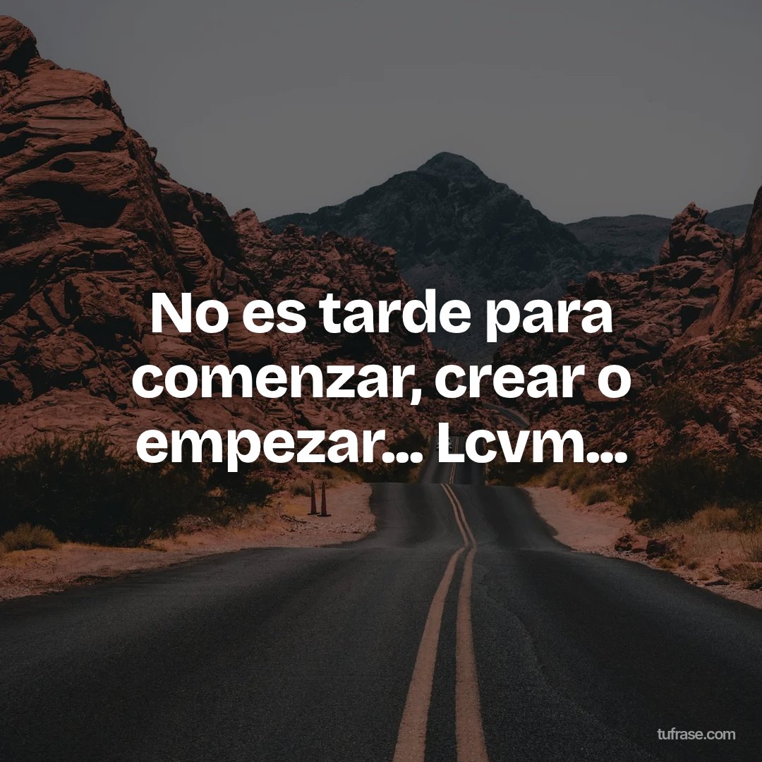 No es tarde para comenzar, crear o empezar... Lcvm...
