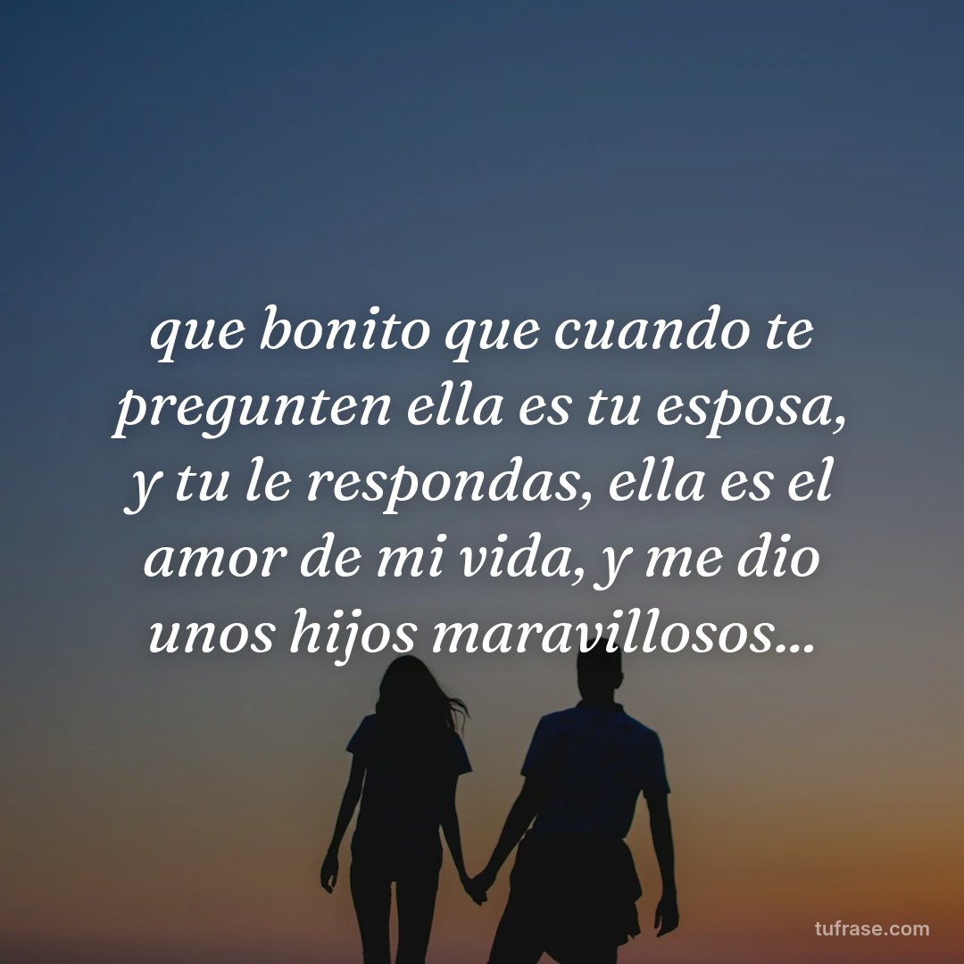 que bonito que cuando te pregunten ella es tu esposa, y tu le respondas, ella es el amor de mi vida, y me dio unos hijos maravillosos...