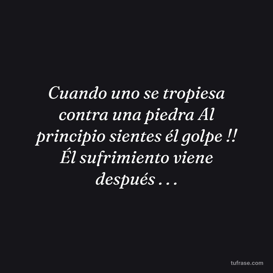 Cuando uno se tropiesa contra una piedra Al principio sientes él golpe !! Él sufrimiento viene después . . .