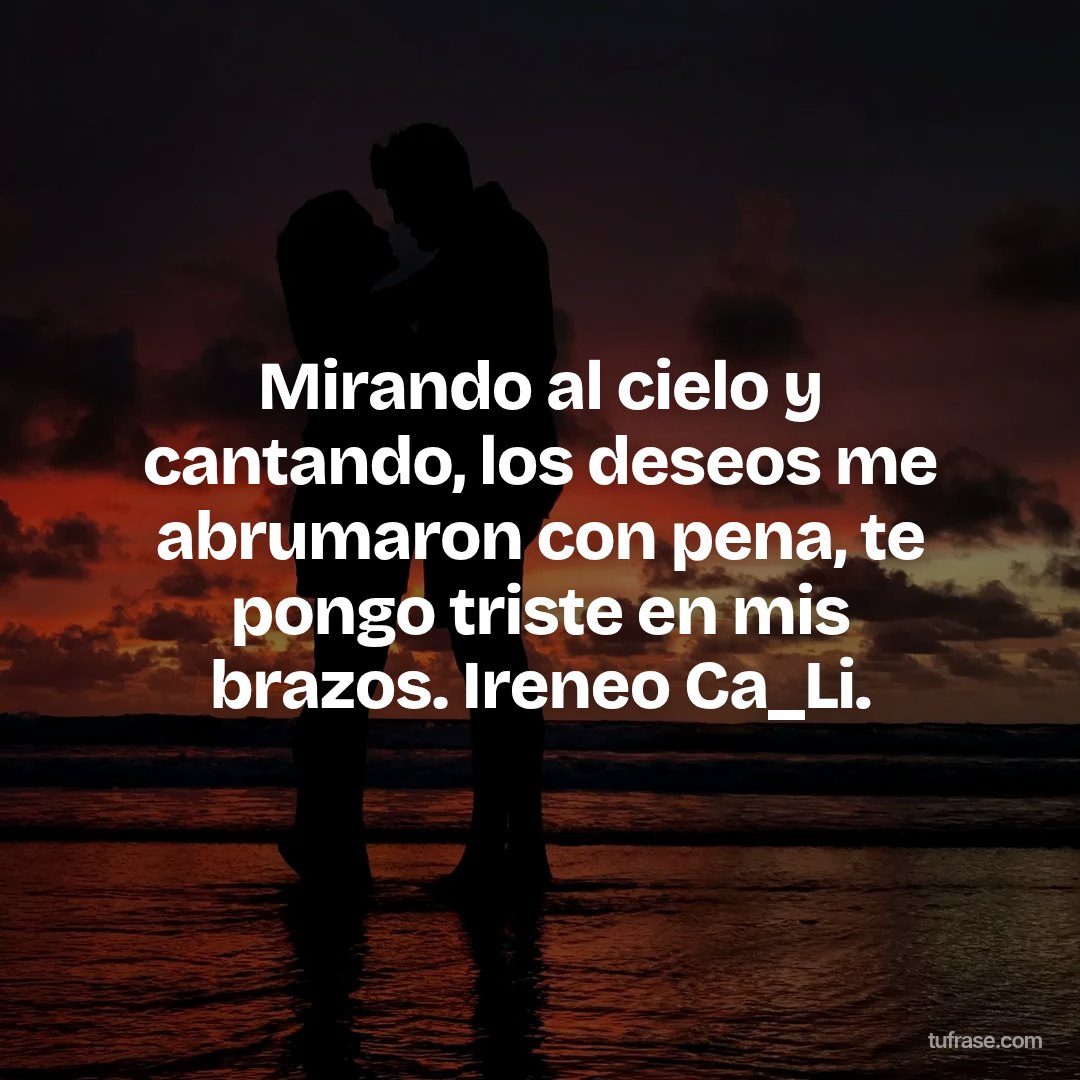Mirando al cielo y cantando, los deseos me abrumaron con pena, te pongo triste en mis brazos. Ireneo Ca_Li.