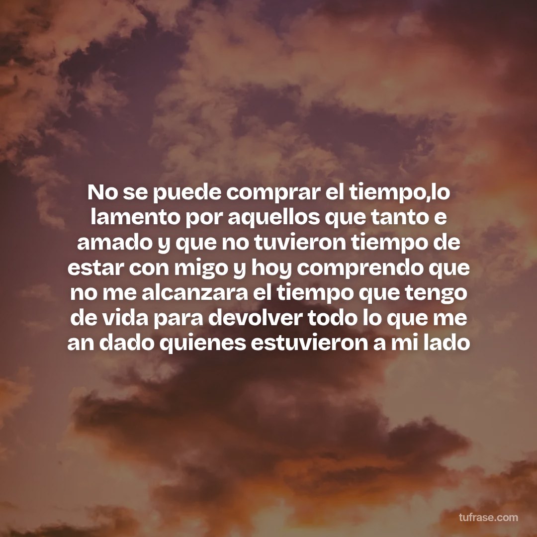 No se puede comprar el tiempo,lo lamento por aquellos que tanto e amado y que no tuvieron tiempo de estar con migo y hoy comprendo que no me alcanzara el tiempo que tengo de vida para devolver todo lo que me an dado quienes estuvieron a mi lado