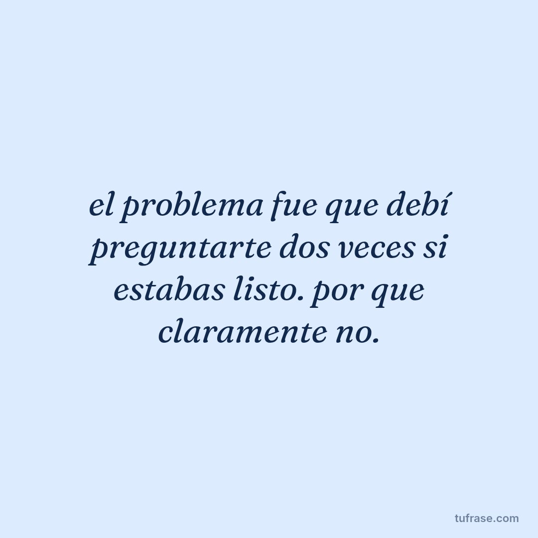 el problema fue que debí preguntarte dos veces si estabas listo. por que claramente no.