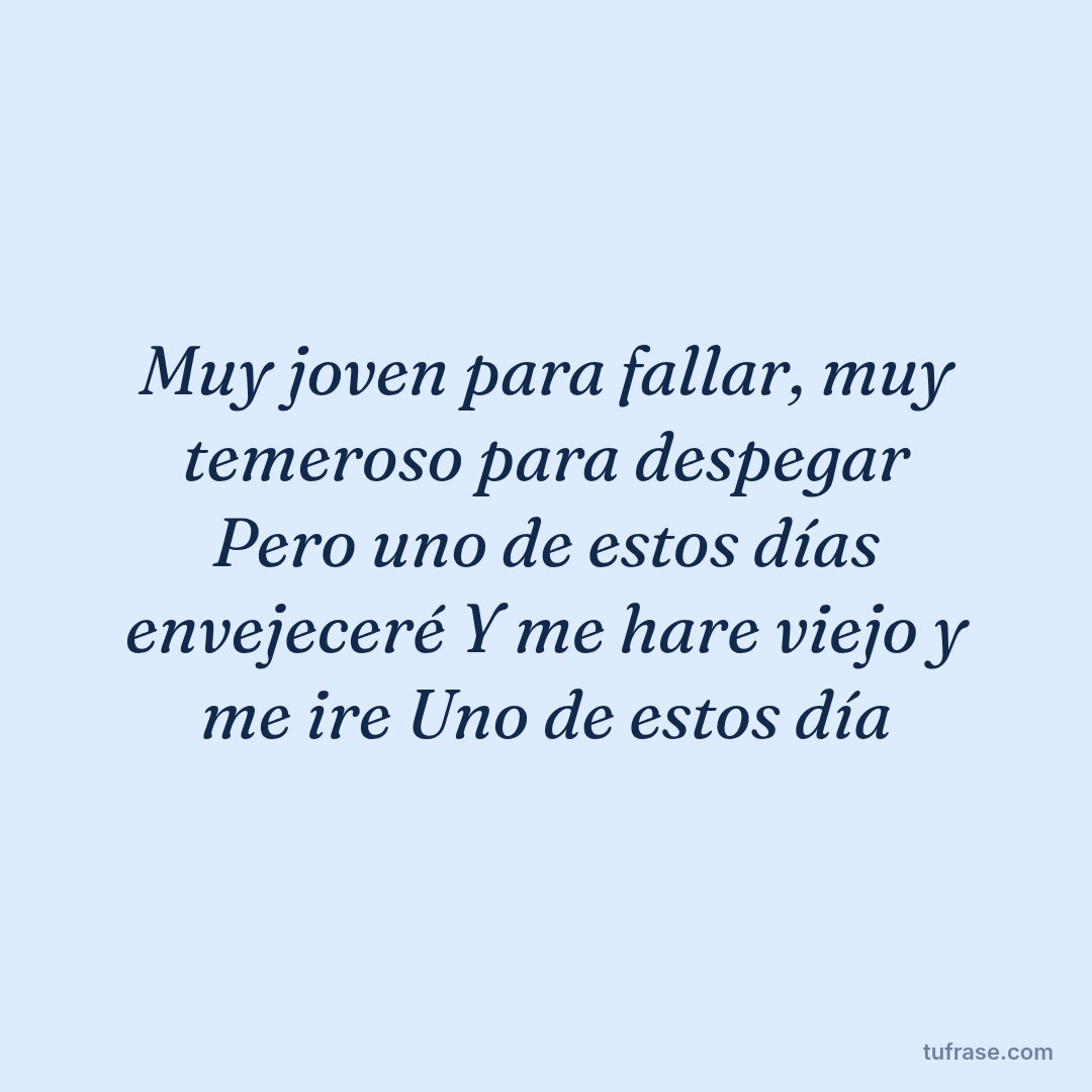 Muy joven para fallar, muy temeroso para despegar Pero uno de estos días envejeceré Y me hare viejo y me ire Uno de estos día