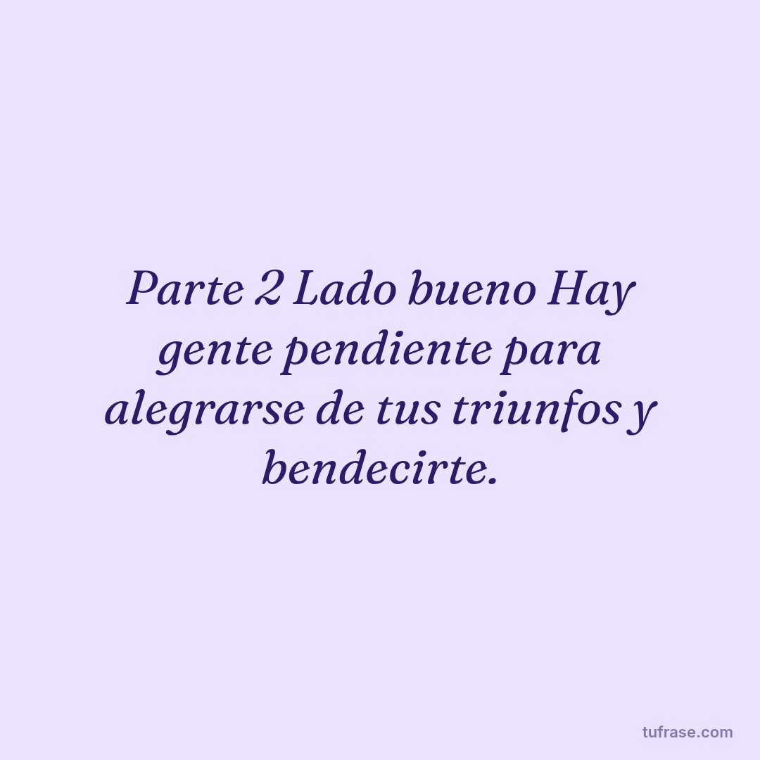 Parte 2 Lado bueno Hay gente pendiente para alegrarse de tus triunfos y bendecirte.