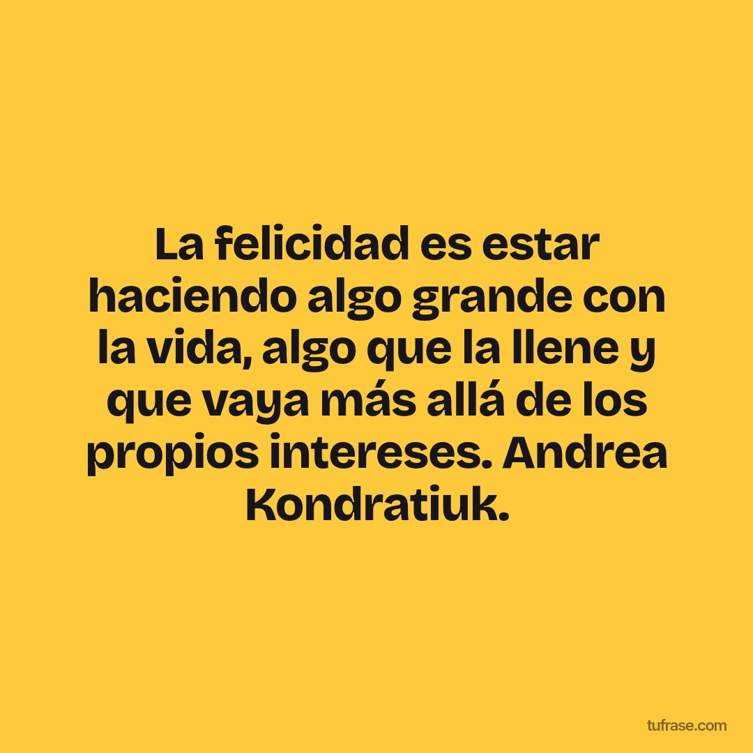 La felicidad es estar haciendo algo grande con la vida, algo que la llene y que vaya más allá de los propios intereses. Andrea Kondratiuk.