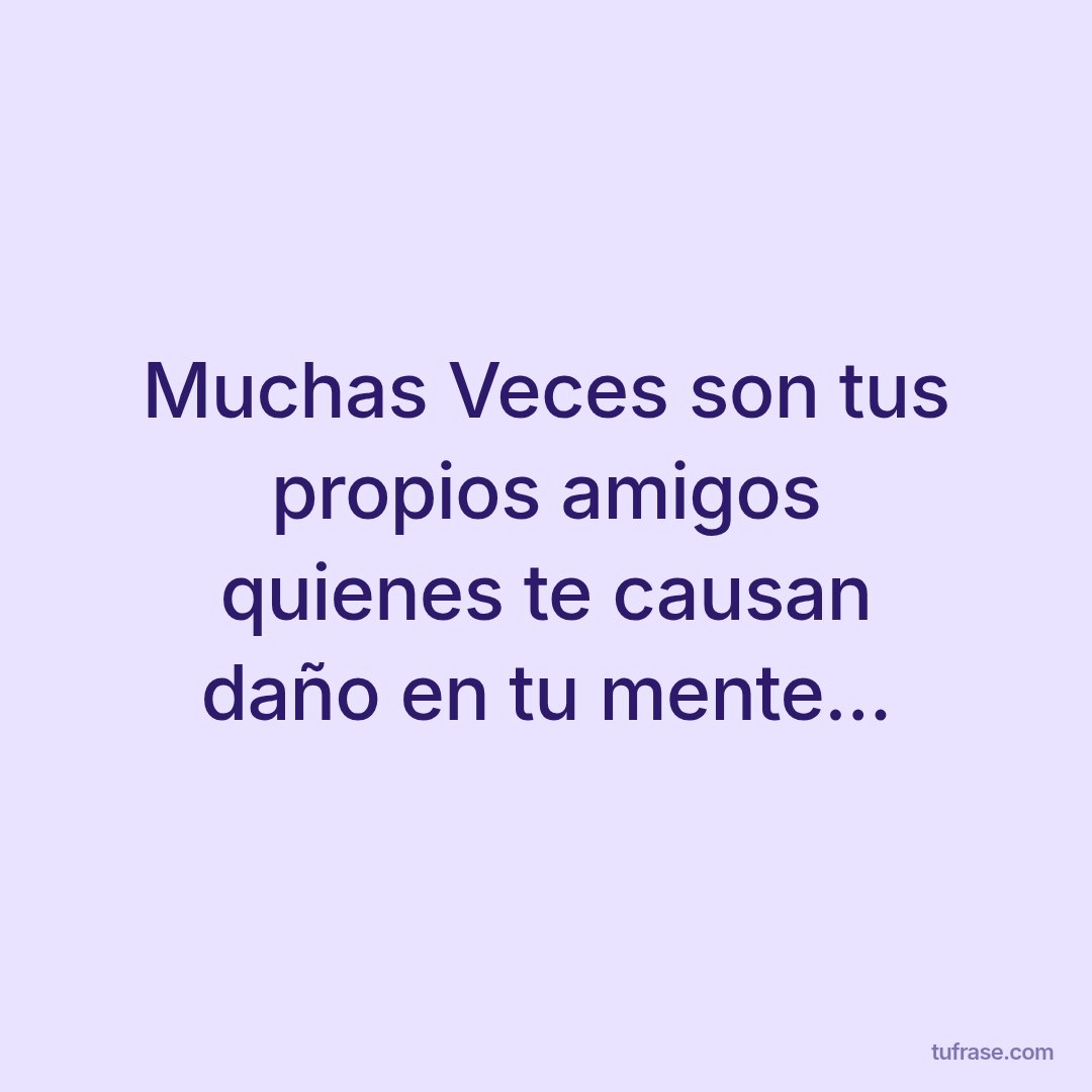 Muchas Veces son tus propios amigos quienes te causan daño en tu mente...