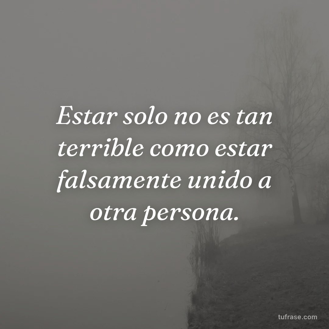 Estar solo no es tan terrible como estar falsamente unido a otra persona.