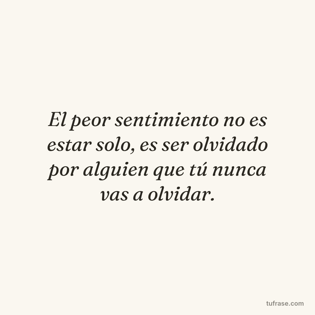 El peor sentimiento no es estar solo, es ser olvidado por alguien que tú nunca vas a olvidar.