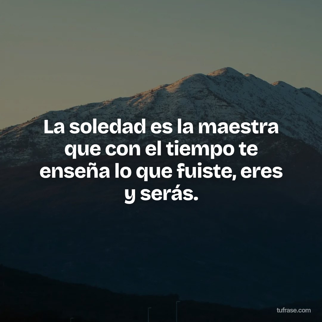 La soledad es la maestra que con el tiempo te enseña lo que fuiste, eres y serás.