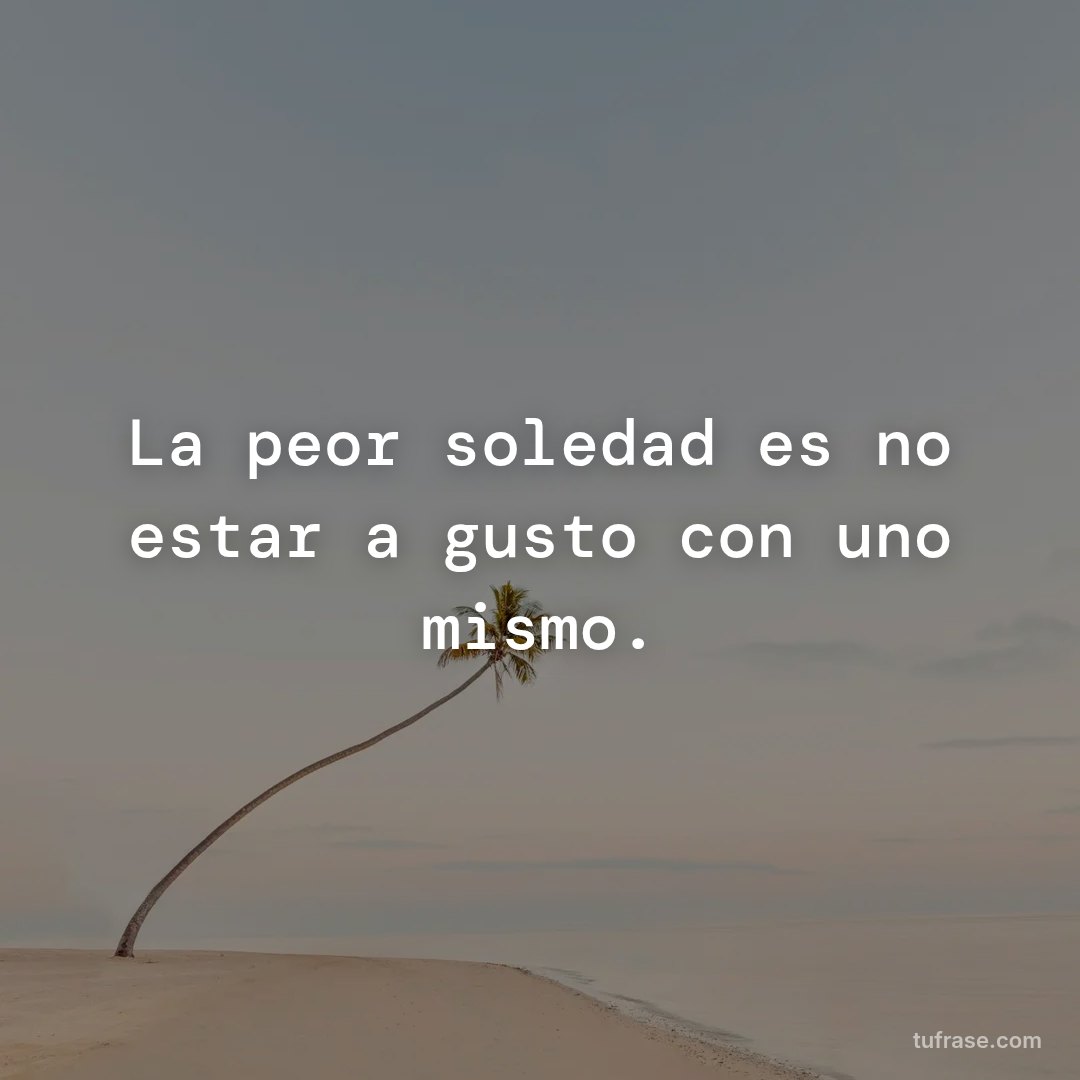 La peor soledad es no estar a gusto con uno mismo.