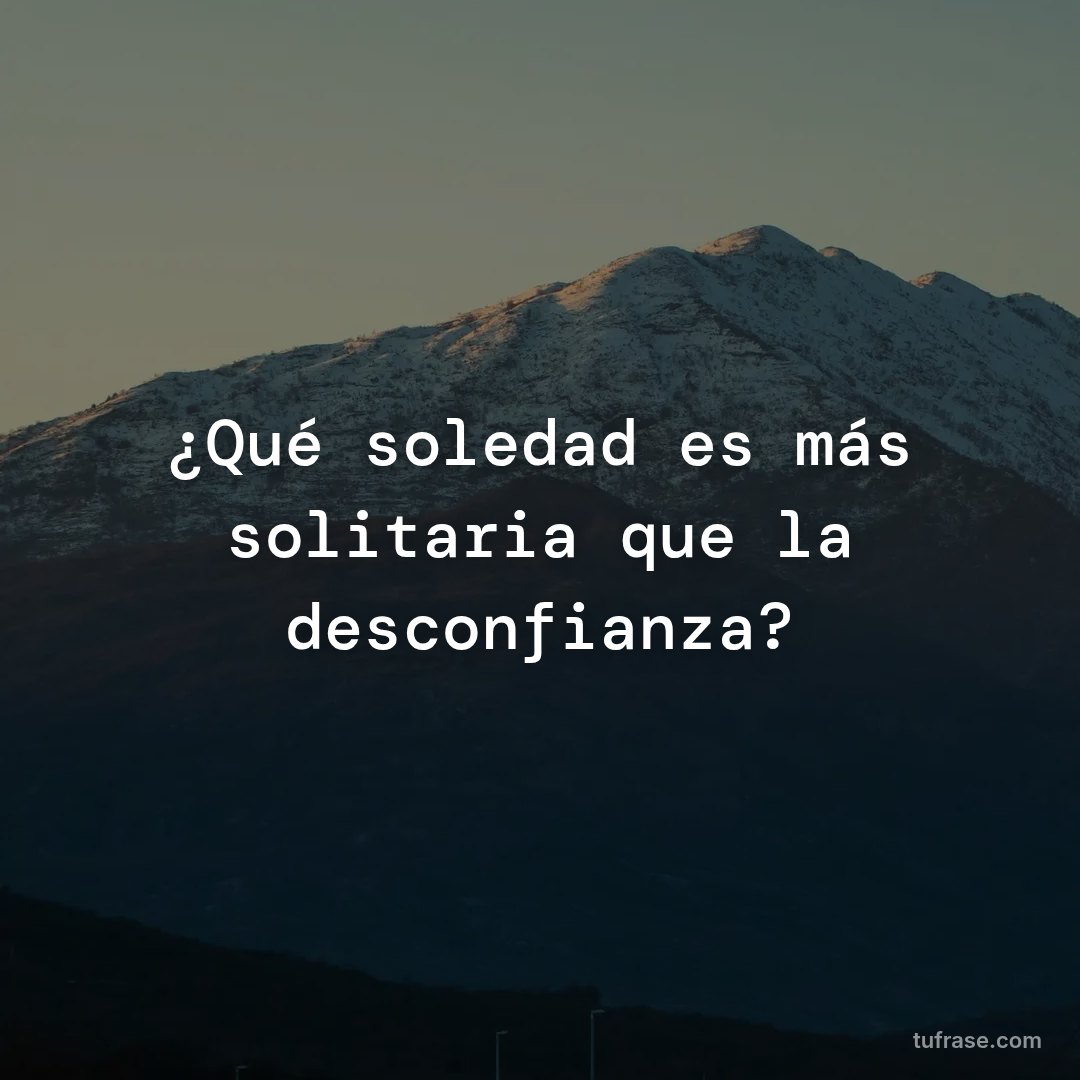 ¿Qué soledad es más solitaria que la desconfianza?