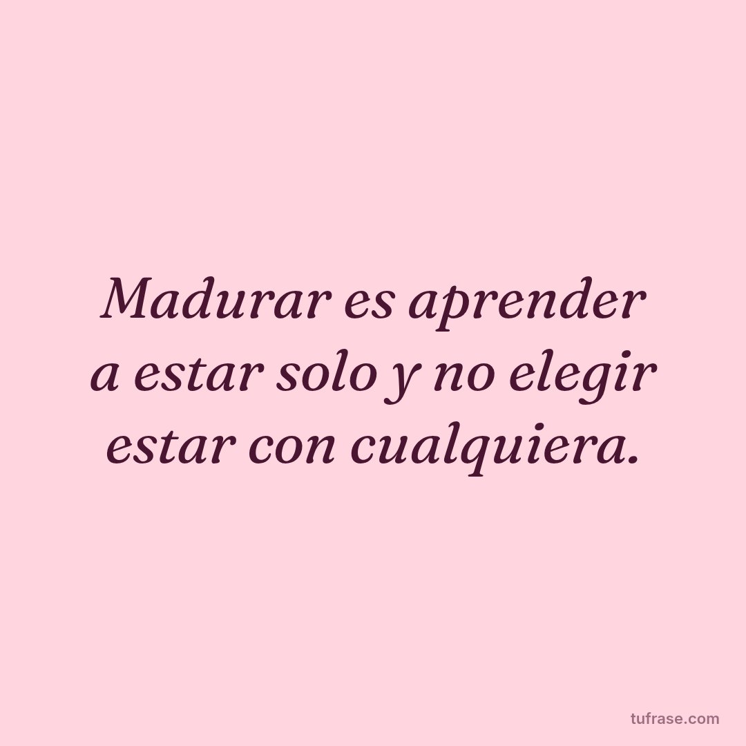 Madurar es aprender a estar solo y no elegir estar con cualquiera.