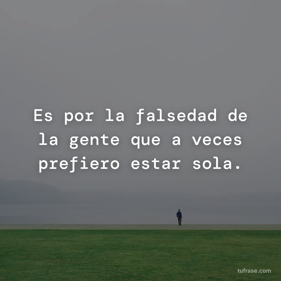 Es por la falsedad de la gente que a veces prefiero estar sola.