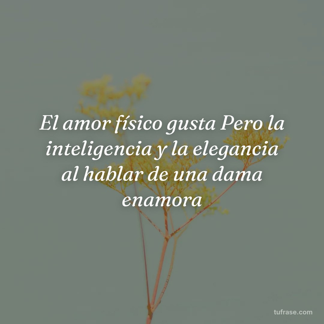 El amor físico gusta Pero la inteligencia y la elegancia al hablar de una dama enamora