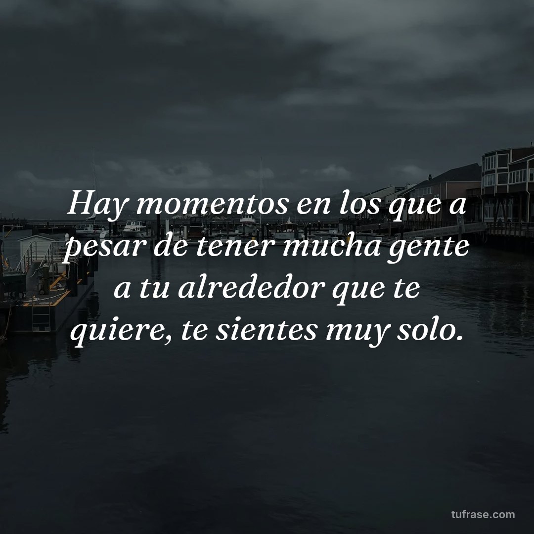 Hay momentos en los que a pesar de tener mucha gente a tu alrededor que te quiere, te sientes muy solo.