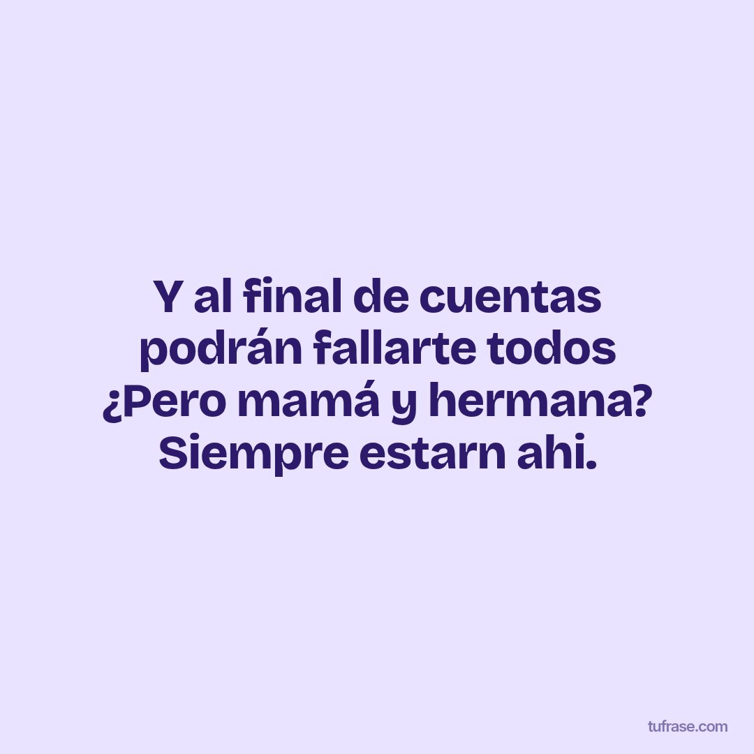 Y al final de cuentas podrán fallarte todos ¿Pero mamá y hermana? Siempre estarn ahi.