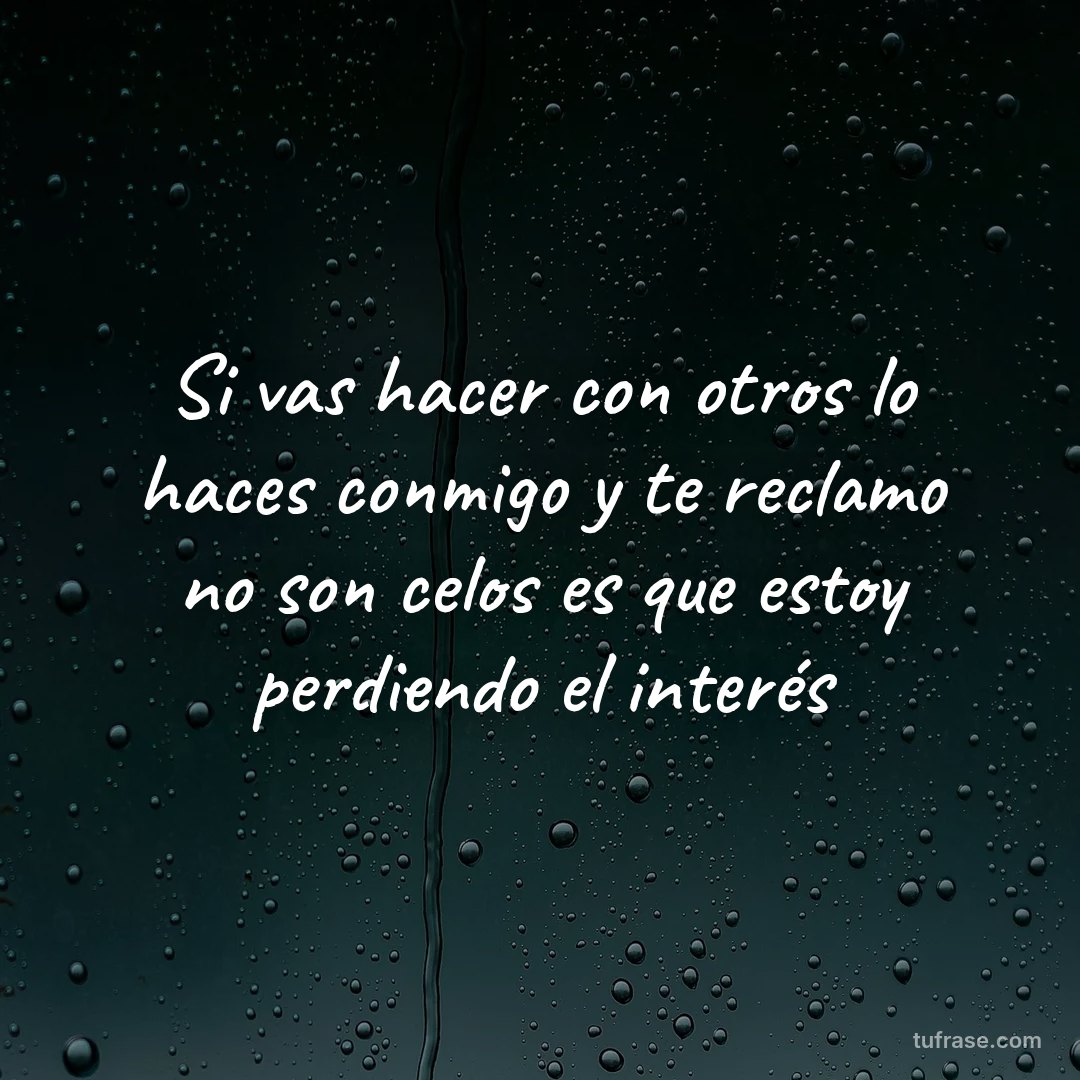 Si vas hacer con otros lo haces conmigo y te reclamo no son celos es que estoy perdiendo el interés