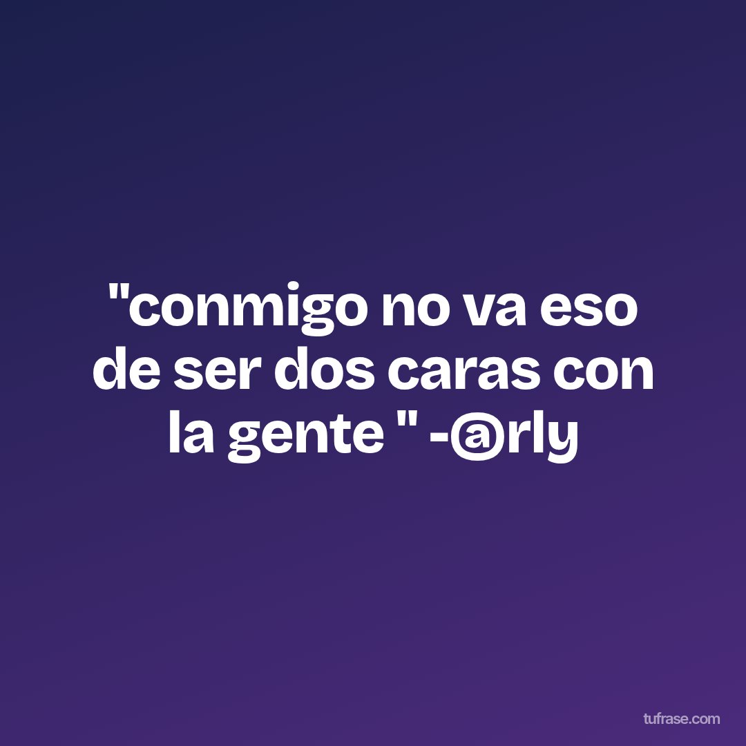 "conmigo no va eso de ser dos caras con la gente " -@rly
