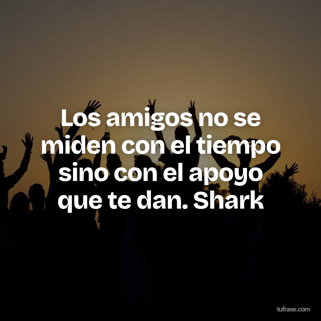 Los amigos no se miden con el tiempo sino con el apoyo que te dan. Shark