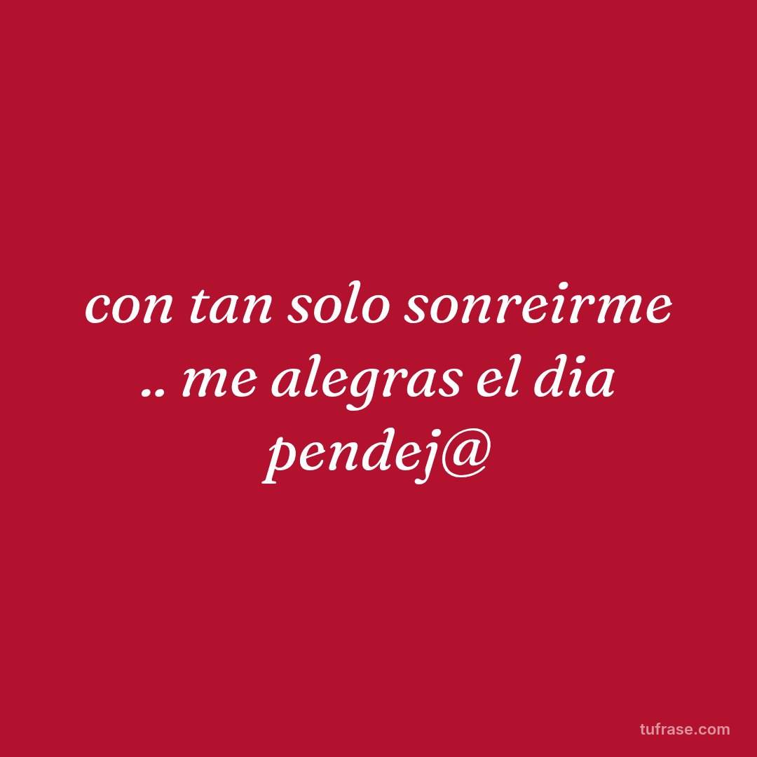 con tan solo sonreirme .. me alegras el dia pendej@