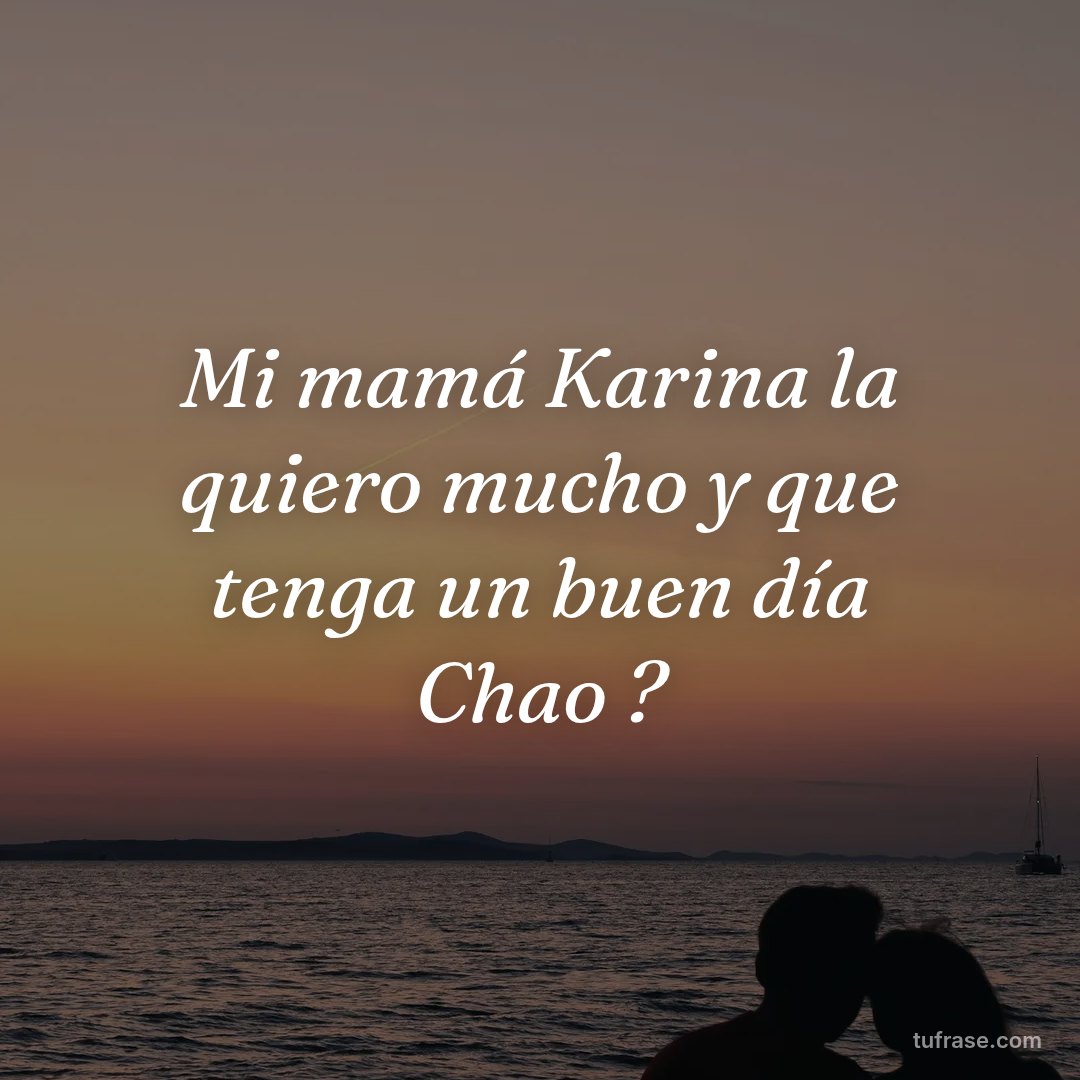 Mi mamá Karina la quiero mucho y que tenga un buen día Chao ?