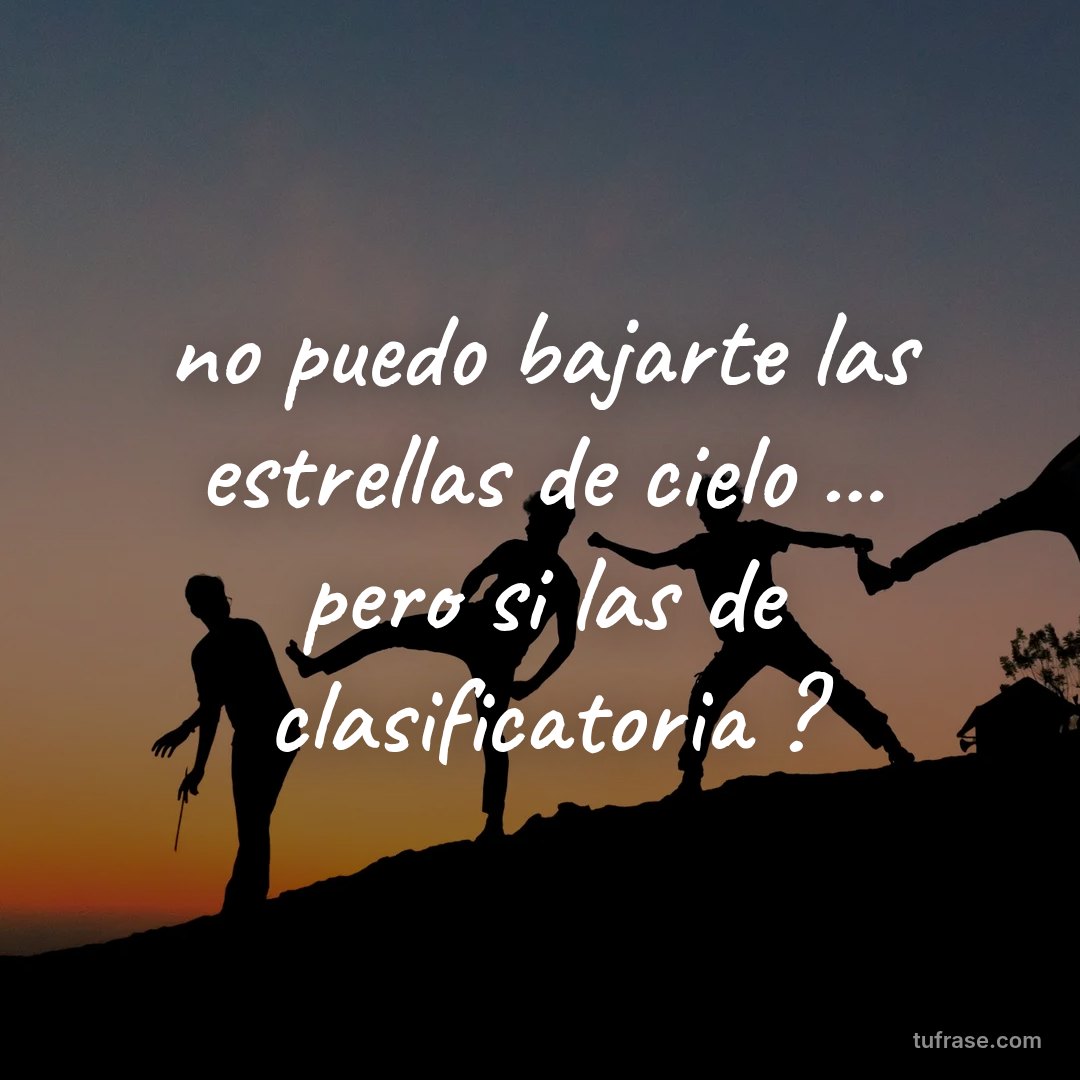 no puedo bajarte las estrellas de cielo ... pero si las de clasificatoria ?