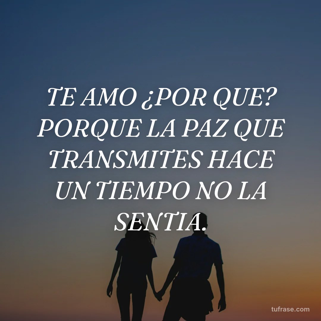 TE AMO ¿POR QUE? PORQUE LA PAZ QUE TRANSMITES HACE UN TIEMPO NO LA SENTIA.