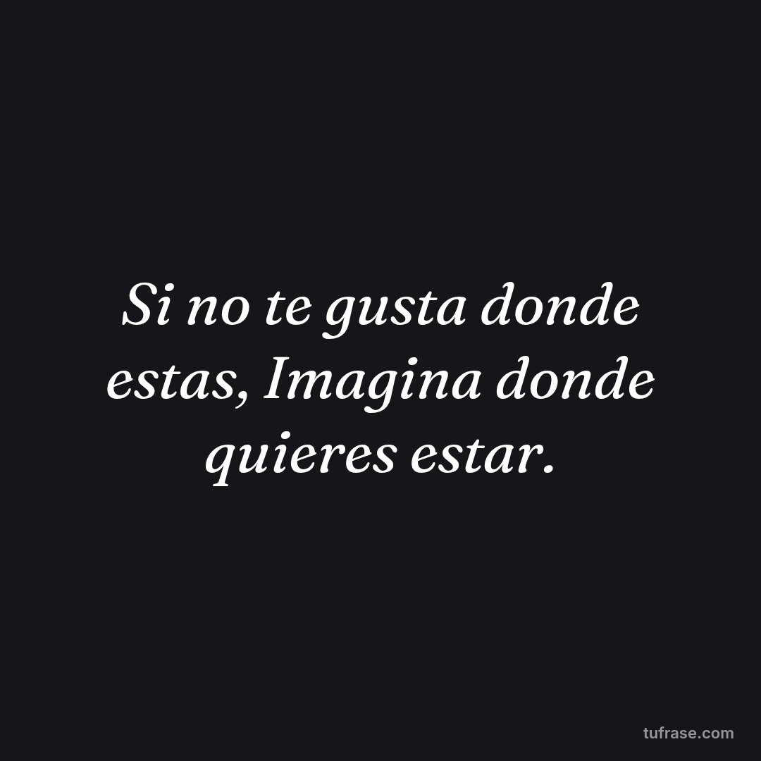 Si no te gusta donde estas, Imagina donde quieres estar.
