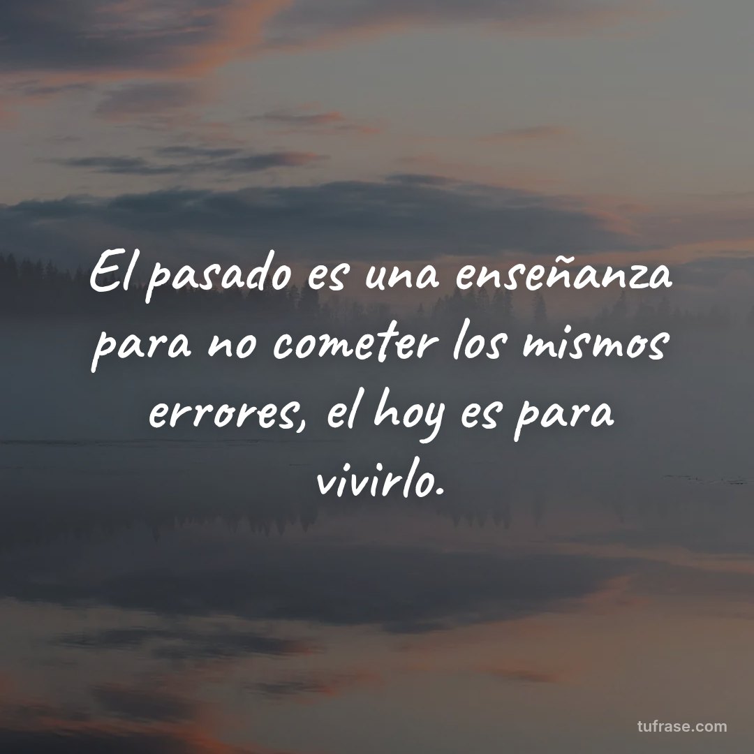 El pasado es una enseñanza para no cometer los mismos errores, el hoy es para vivirlo.