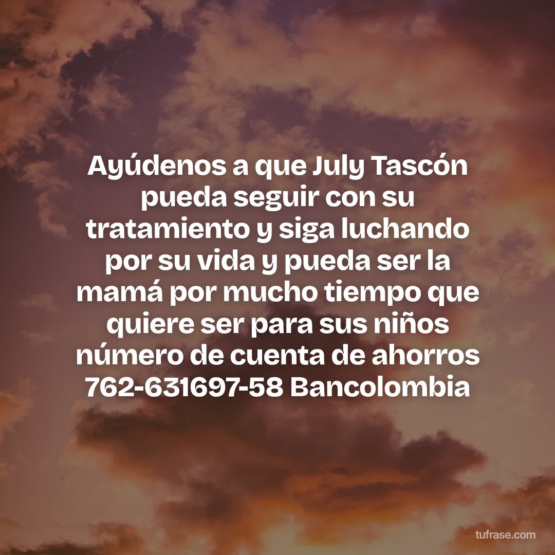 Ayúdenos a que July Tascón pueda seguir con su tratamiento y siga luchando por su vida y pueda ser la mamá por mucho tiempo que quiere ser para sus niños número de cuenta de ahorros 762-631697-58 Bancolombia