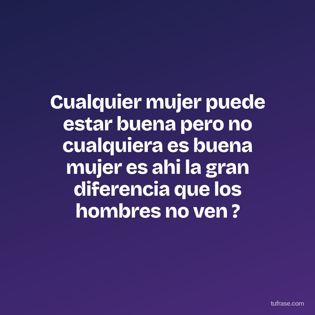 Cualquier mujer puede estar buena pero no cualquiera es buena mujer es ahi la gran diferencia que los hombres no ven ?