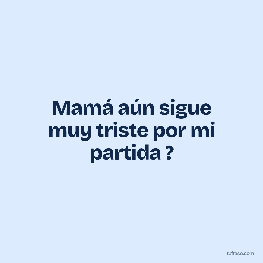 Mamá aún sigue muy triste por mi partida ?