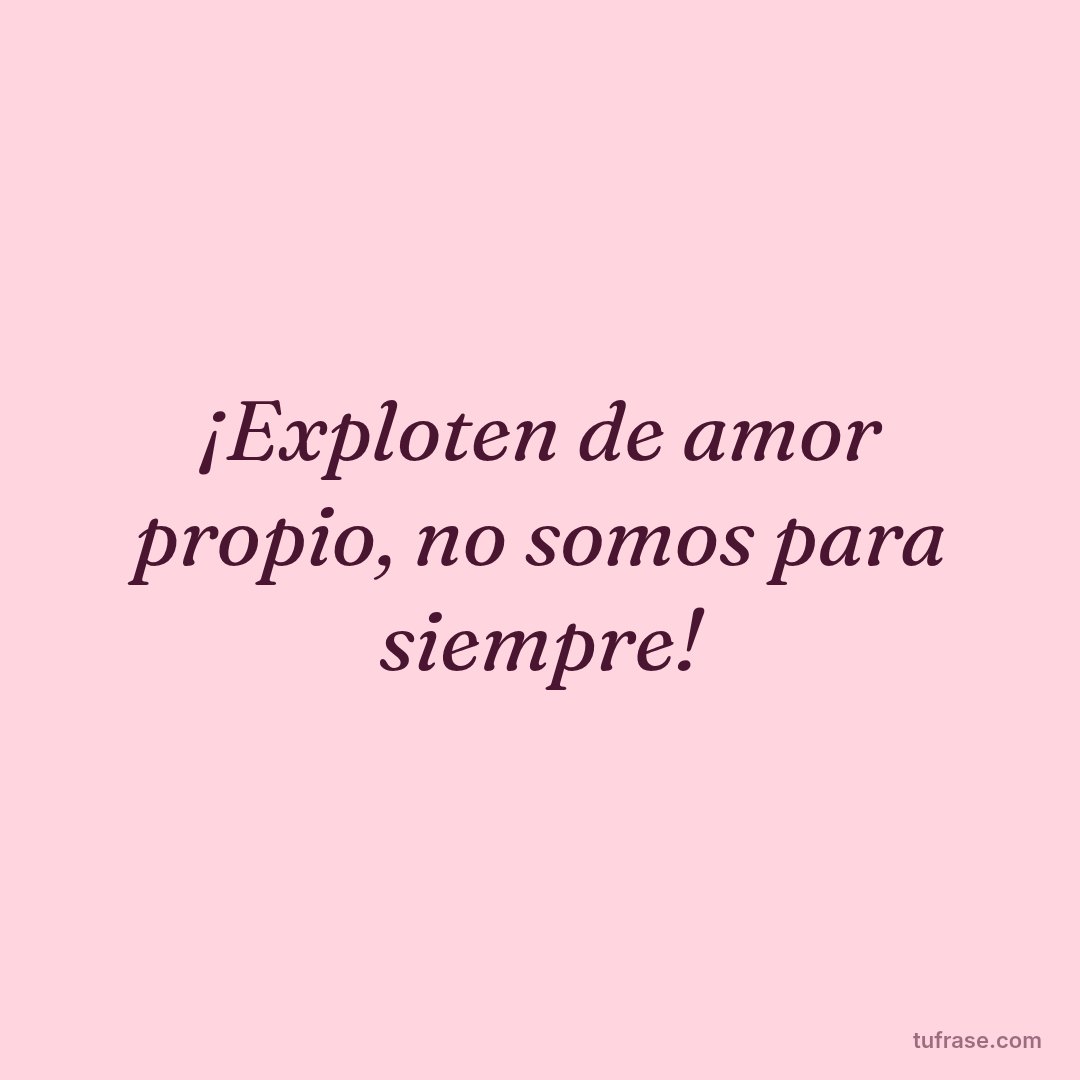 ¡Exploten de amor propio, no somos para siempre!