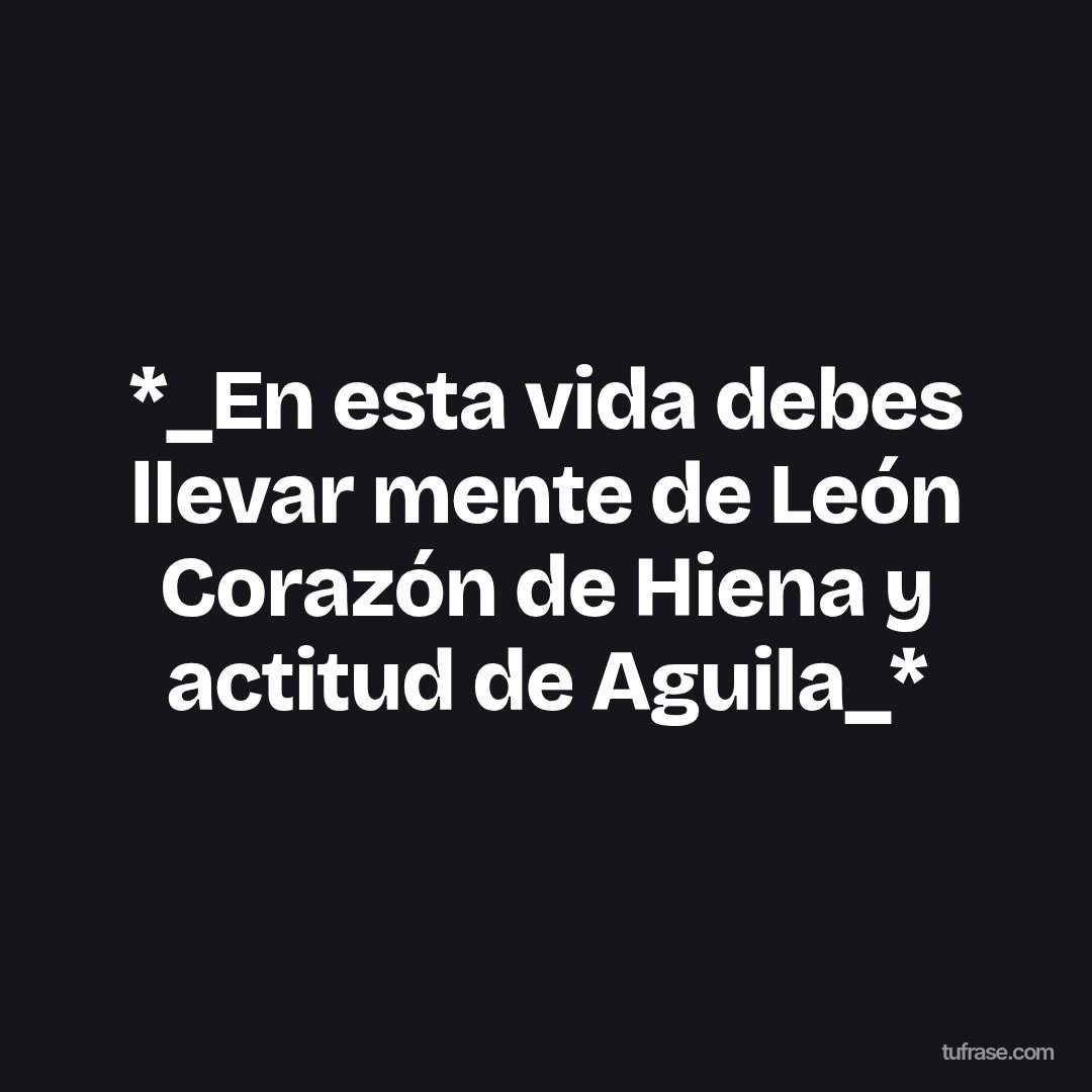 *_En esta vida debes llevar mente de León Corazón de Hiena y actitud de Aguila_*