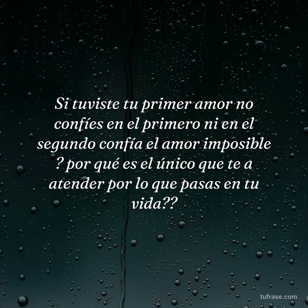 Si tuviste tu primer amor no confíes en el primero ni en el segundo confía el amor imposible ? por qué es el único que te a atender por lo que pasas en tu vida??