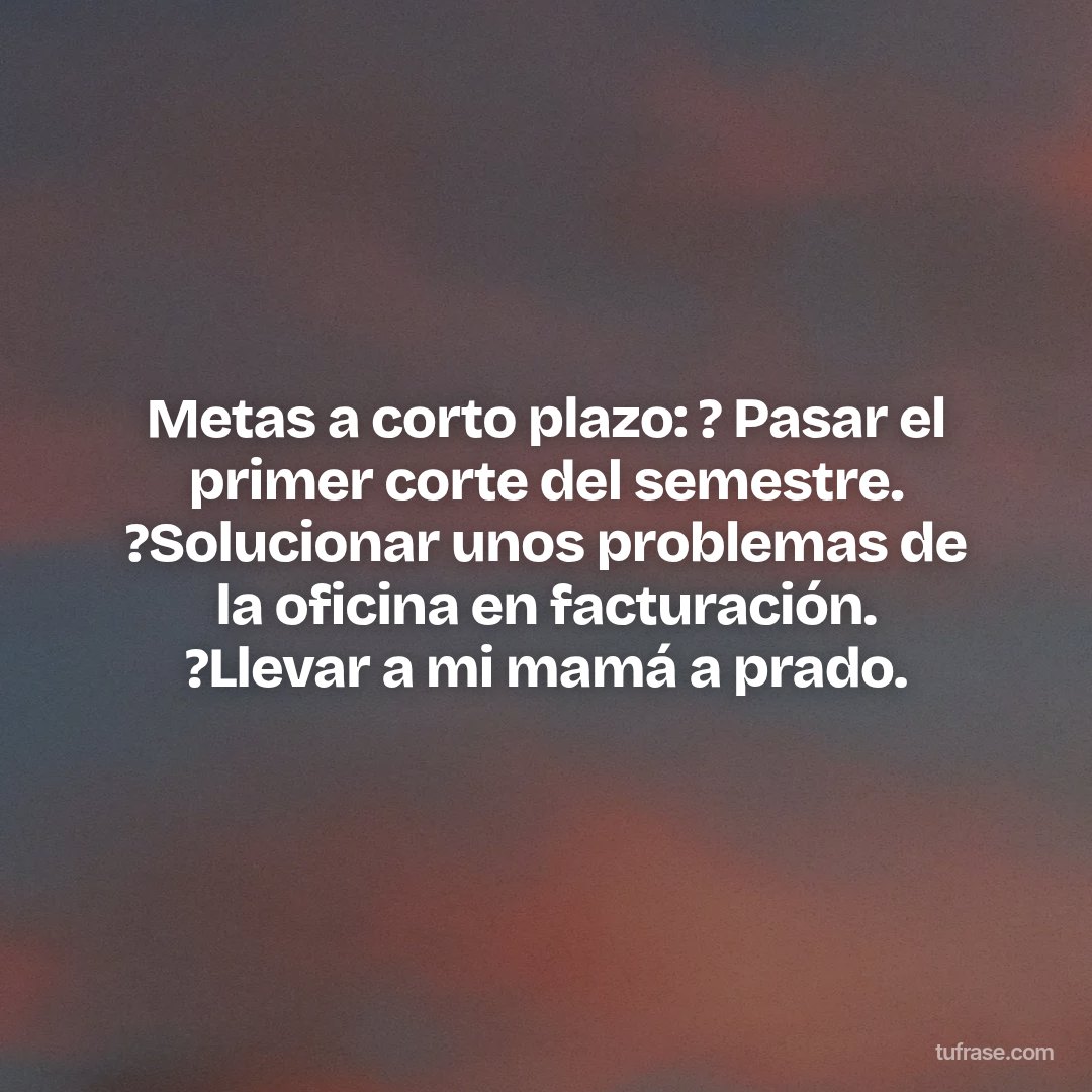 Metas a corto plazo: ? Pasar el primer corte del semestre. ?Solucionar unos problemas de la oficina en facturación. ?Llevar a mi mamá a prado.