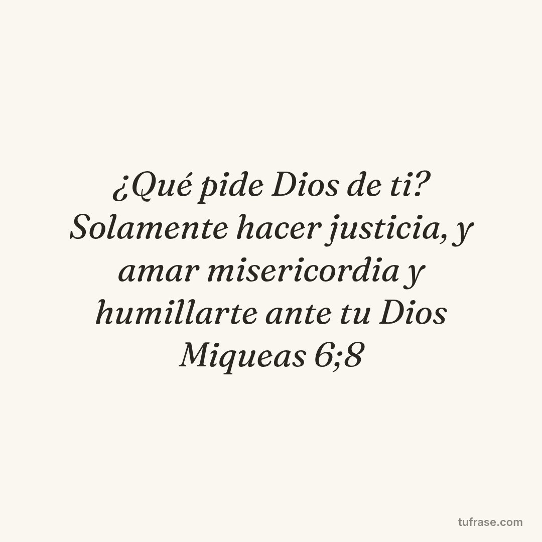 ¿Qué pide Dios de ti? Solamente hacer justicia, y amar misericordia y humillarte ante tu Dios Miqueas 6;8